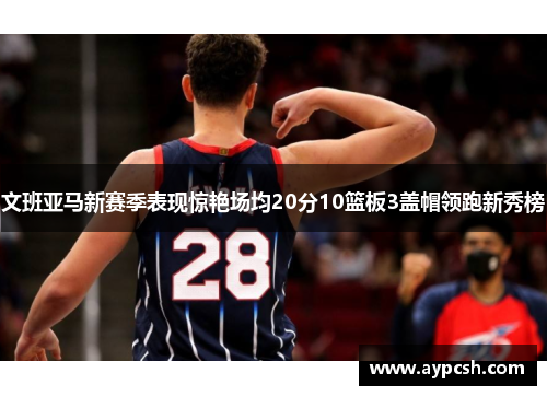 文班亚马新赛季表现惊艳场均20分10篮板3盖帽领跑新秀榜