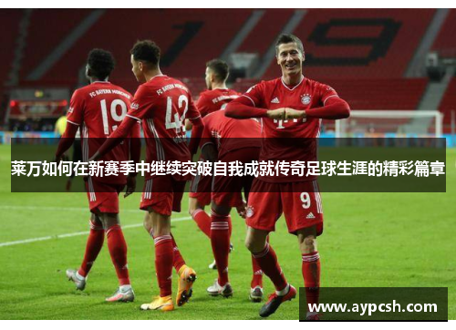 莱万如何在新赛季中继续突破自我成就传奇足球生涯的精彩篇章