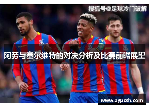 阿劳与塞尔维特的对决分析及比赛前瞻展望